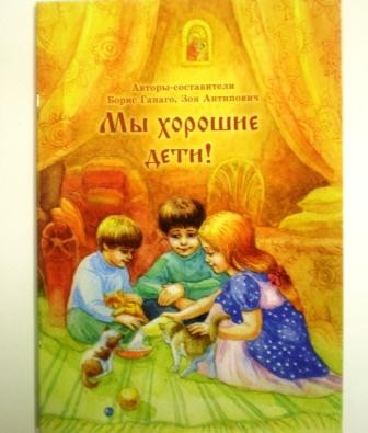 Мы хорошие дети! Авторы-составители Борис Ганаго, Зоя Антипович. Православная детская литература