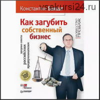Как загубить собственный бизнес: вредные советы российским предпринимателям (Константин Бакшт)