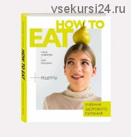 How to Eat. Учебник здорового питания (Саша Новикова, Олег Ирышкин)