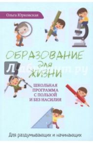 Образование для жизни. Школьная программа с пользой и без насилия. Для раздумывающих и начинающих