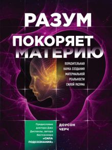 Разум покоряет материю. Поразительная наука создания материальной реальности силой разума - Черч Доусон