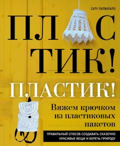 Пластик! Пластик! Вяжем крючком из пластиковых пакетов. Правильный способ создавать сказочно красивые вещи и беречь природу - Латватало Сату