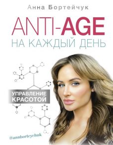 ANTI-AGE на каждый день: управление красотой - Бортейчук Анна Владимировна