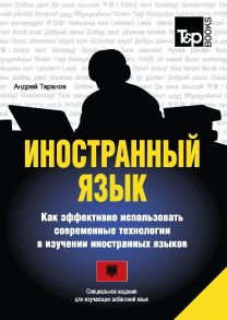 Иностранный язык. Как эффективно использовать современные технологии в изучении иностранных языков. Специальное издание для изучающих албанский язык / Таранов А.М.