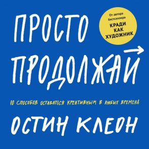 Просто продолжай. 10 способов оставаться креативным в любые времена - Клеон Остин