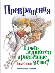 Превращения. Из чего делаются привычные вещи? / Слевин Билл