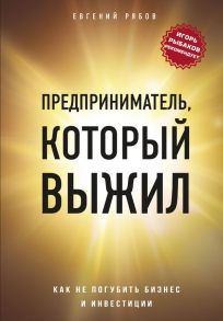 Предприниматель, который выжил. Как не погубить бизнес и инвестиции - Рябов Евгений Викторович