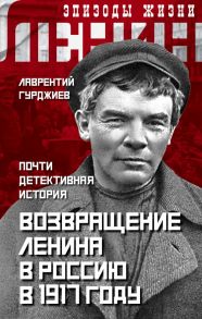 Возвращение Ленина в Россию в 1917 году. Почти детективная история - Гурджиев Лаврентий Константинович