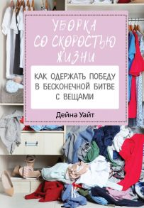 Уборка со скоростью жизни: как одержать победу в бесконечной битве с вещами - Уайт Дейна