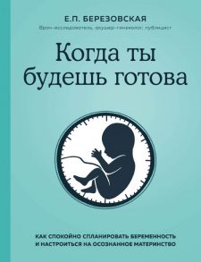 Когда ты будешь готова. Как спокойно спланировать беременность и настроиться на осознанное материнство - Березовская Елена Петровна