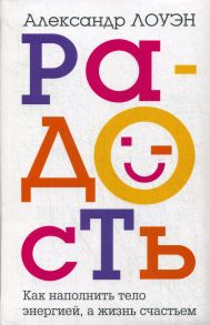 Радость. Как наполнить тело энергией, а жизнь счастьем / Лоуэн Александр