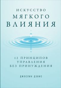 Искусство мягкого влияния: 12 принципов управления без принуждения - Дэвис Джослин