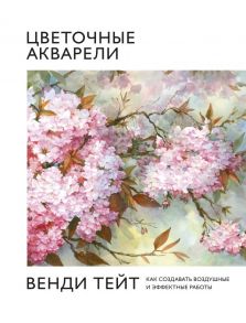 Цветочные акварели Венди Тейт. Как создавать воздушные и эффектные работы - Тейт Венди