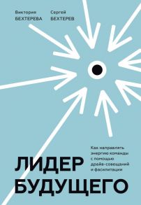 Лидер будущего. Как направлять энергию команды с помощью драйв-совещаний и фасилитации / Виктория и Сергей Бехтеревы