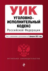 Уголовно-исполнительный кодекс Российской Федерации. Текст с изм. и доп. на 1 февраля 2021 г.