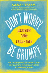 Don't worry. Be grumpy. Разреши себе сердиться. 108 коротких историй о том, как сделать лимонад из лимонов жизни. - Брахм Аджан