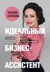 Идеальный бизнес-ассистент. Как найти и воспитать надежного помощника - Гарипова Танзиля Искандеровна