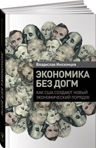 Экономика без догм: Как США создают новый экономический порядок - Иноземцев В.