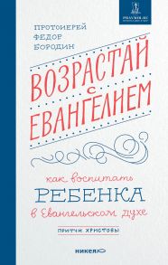 Возрастай с Евангелием. Как воспитать ребенка в евангельском духе. Притчи Христовы / Бородин Федор протоиерей