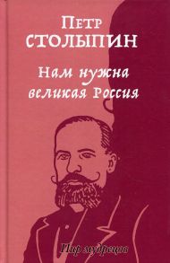 Нам нужна великая Россия / Столыпин Петр Аркадьевич