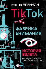 TikTok: Фабрика внимания. История взлета - Бреннан Мэтью