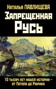 Запрещенная Русь. 10 тысяч лет нашей истории – от Потопа до Рюрика - Павлищева Наталья Павловна