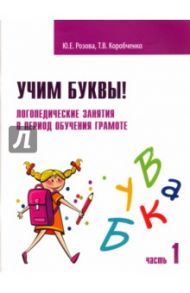 Учим буквы! Логопедические занятия в период обучения грамоте. Рабочая тетрадь. Часть 1 / Розова Юлия Евгеньевна, Коробченко Татьяна Васильевна