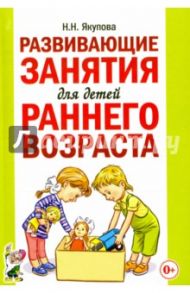 Развивающие занятия для детей раннего возраста / Якупова Н. Н.