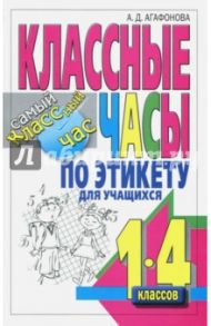 Классные часы по этикету для учащихся 1-4 классов / Агафонова Алла Дмитриевна