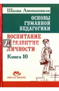 Основы гуманной педагогики. Книга 10. Воспитание и развитие личности / Амонашвили Шалва Александрович