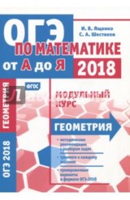 ОГЭ-18. Геометрия. Математика от А до Я. Модульный курс. ФГОС / Ященко Иван Валериевич, Шестаков Сергей Алексеевич