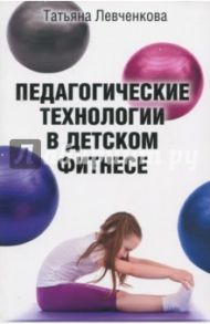 Педагогические технологии в детском фитнесе / Левченкова Татьяна Викторовна