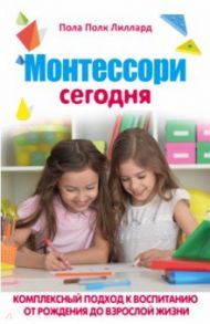 Монтессори сегодня. Комплексный подход к воспитанию от рождения до взрослой жизни / Лиллард Пола Порк