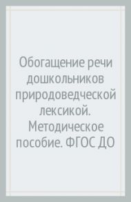 Обогащение речи дошкольников природоведческой лексикой. Методическое пособие. ФГОС ДО / Макарова Валентина Николаевна, Ставцева Елена Анатольевна, Арнаутова Ольга Анатольевна