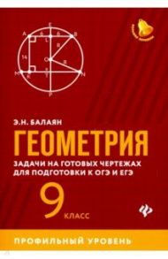 Геометрия. 9 класс. Задачи на готовых чертежах для подготовки к ЕГЭ и ОГЭ. Профильный уровень / Балаян Эдуард Николаевич