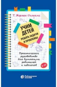 Учим детей решать задачи и проблемы. Практическое руководство для думающих родителей и педагогов / Жермен-Уильямс Терри