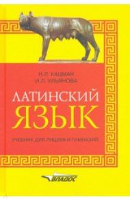 Латинский язык: учебник для лицеев и гимназий / Кацман Нина Лазаревна, Ульянова Ирина Леонидовна