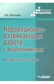 Коррекционно-развививающая работа с дошкольниками. Методическое пособие / Роготнева Альбина Викторовна