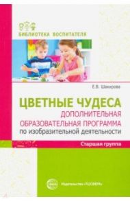 Цветные чудеса. Дополнительная образовательная программа по изобразительной деятельности. Старшая гр / Шакирова Елена Валерьевна