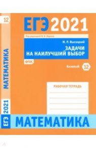 ЕГЭ 2021 Математика. Задачи на наилучший выбор. Задача 12 (базовый уровень). Рабочая тетрадь / Высоцкий Иван Ростиславович