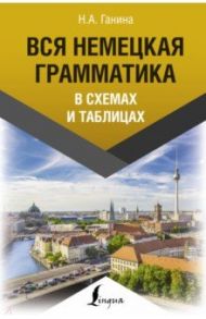 Вся немецкая грамматика в схемах и таблицах / Ганина Наталия Александровна