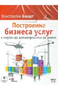 Построение бизнеса услуг с «нуля» до доминирования на рынке (2CDmp3) / Бакшт Константин Александрович