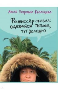 Режиссер сказал: одевайся теплее, тут холодно (с автографом) / Казанцева Алеся Петровна