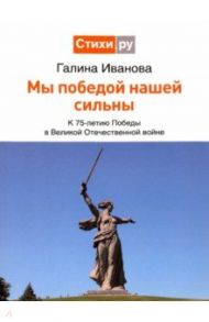 Мы Победой нашей сильны: к 75-летию Победы в Великой Отечественной войне / Иванова Галина