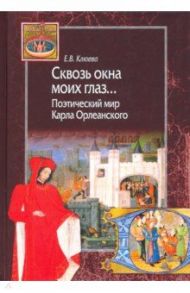 Сквозь окна моих глаз… Поэтический мир Карла Орлеанского / Клюева Елена Викторовна