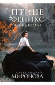 Птице Феникс нужна неделя / Миронова Александра Васильевна