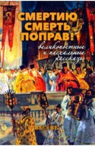 Смертию смерть поправ! Великопостные и пасхальные рассказы / Шмелев Иван Сергеевич, Никифоров-Волгин Василий Акимович