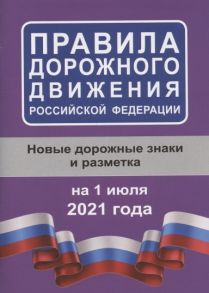 Таранин А. (ред.) Правила дорожного движения Российской Федерации на 1 июля 2021 года Новые дорожные знаки и разметка