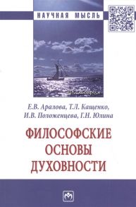 Аралова Е., Кащенко Т., Положенцева И., Юлина Г. Философские основы духовности Монография