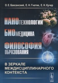 Баксанский О., Гнатик Е., Кучер Е. Нанотехнологии Биомедицина Философия образования в зеркале междисциплинарного контекста Учебное пособие